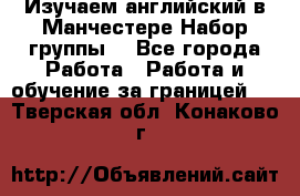 Изучаем английский в Манчестере.Набор группы. - Все города Работа » Работа и обучение за границей   . Тверская обл.,Конаково г.